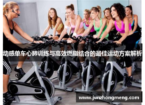 动感单车心肺训练与高效燃脂结合的最佳运动方案解析