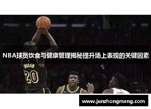 NBA球员饮食与健康管理揭秘提升场上表现的关键因素