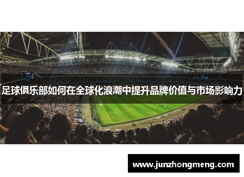 足球俱乐部如何在全球化浪潮中提升品牌价值与市场影响力